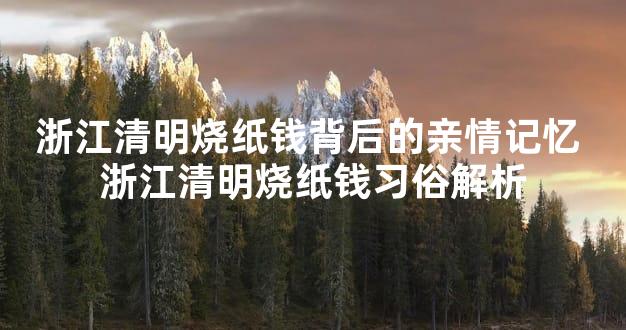 浙江清明烧纸钱背后的亲情记忆 浙江清明烧纸钱习俗解析